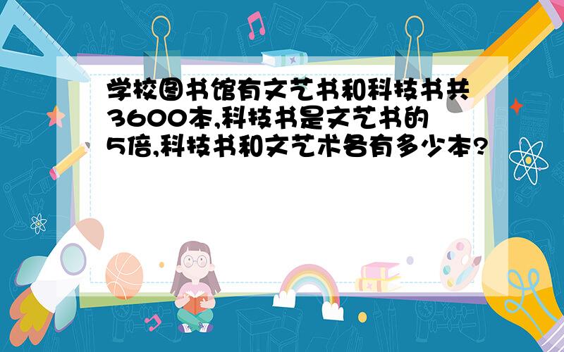 学校图书馆有文艺书和科技书共3600本,科技书是文艺书的5倍,科技书和文艺术各有多少本?