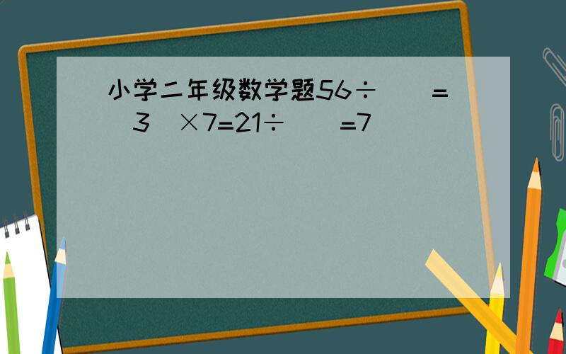 小学二年级数学题56÷()=(3)×7=21÷()=7