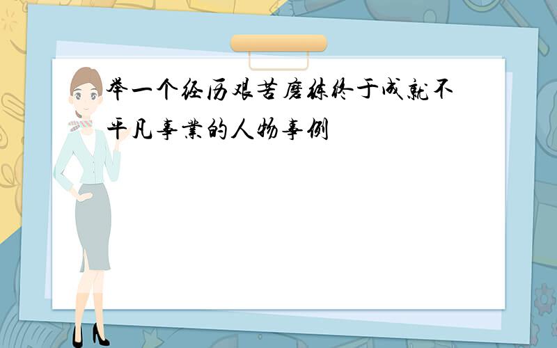 举一个经历艰苦磨练终于成就不平凡事业的人物事例