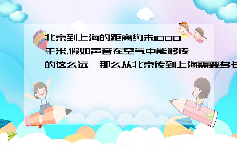 北京到上海的距离约未1000千米.假如声音在空气中能够传的这么远,那么从北京传到上海需要多长时间?火车从北京到上海需要多