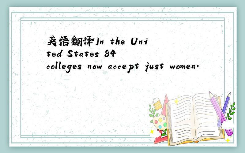 英语翻译In the United States 84 colleges now accept just women.