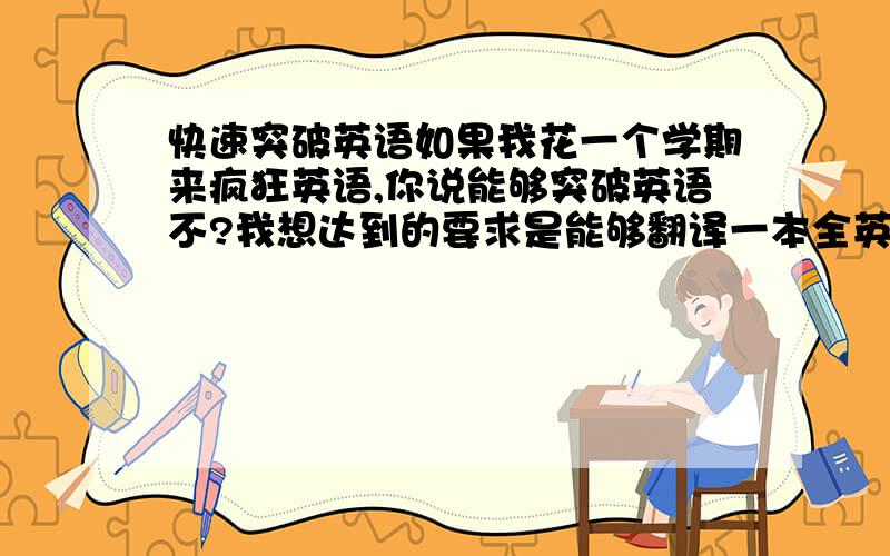 快速突破英语如果我花一个学期来疯狂英语,你说能够突破英语不?我想达到的要求是能够翻译一本全英文的书,流利的与老外交流,本