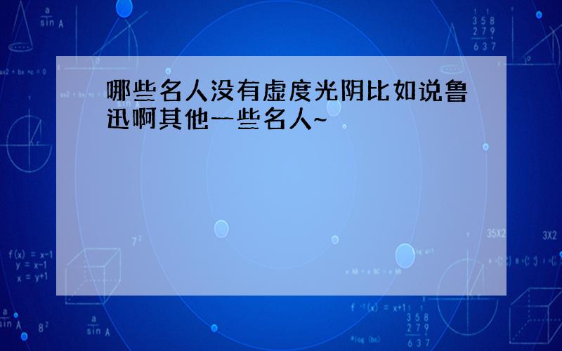 哪些名人没有虚度光阴比如说鲁迅啊其他一些名人~