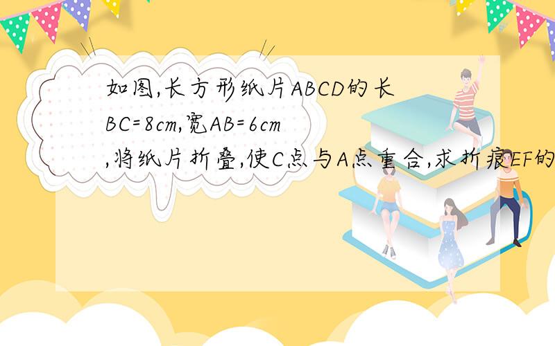 如图,长方形纸片ABCD的长BC=8cm,宽AB=6cm,将纸片折叠,使C点与A点重合,求折痕EF的长度