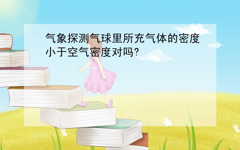 气象探测气球里所充气体的密度小于空气密度对吗?