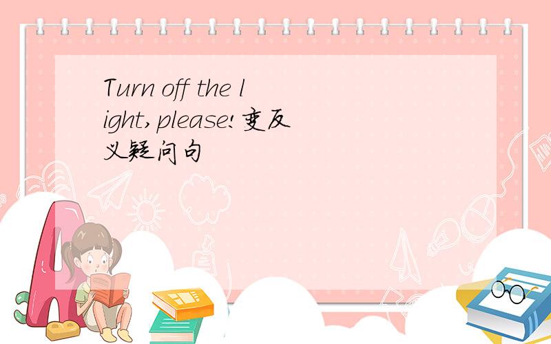 Turn off the light,please!变反义疑问句