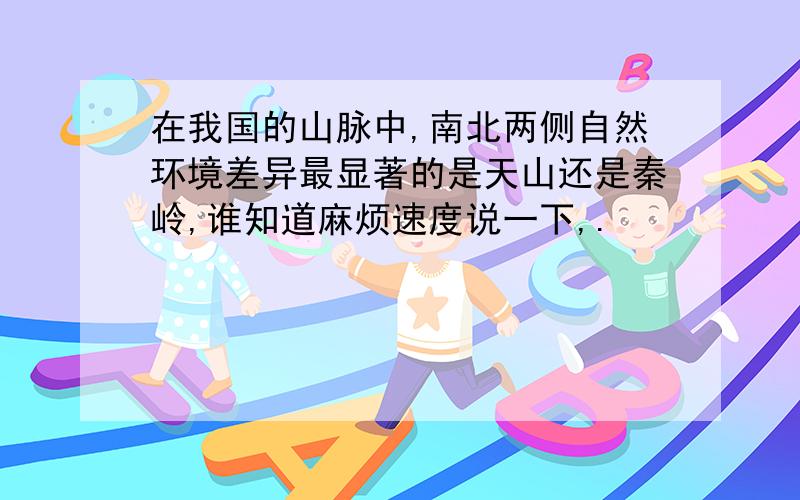 在我国的山脉中,南北两侧自然环境差异最显著的是天山还是秦岭,谁知道麻烦速度说一下,.