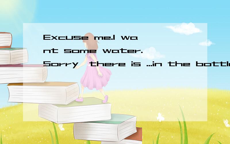 Excuse me.I want some water.Sorry,there is ...in the bottle.