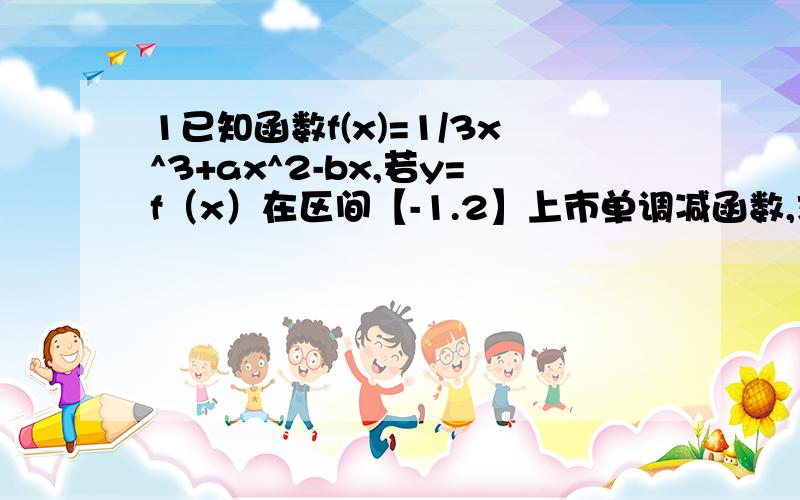 1已知函数f(x)=1/3x^3+ax^2-bx,若y=f（x）在区间【-1.2】上市单调减函数,求a+b的最小值