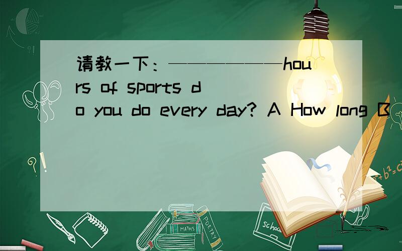 请教一下：——————hours of sports do you do every day? A How long B