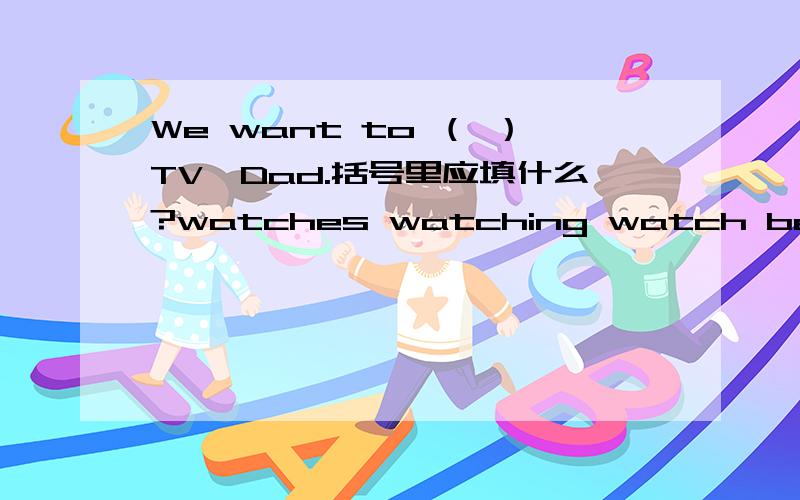 We want to （ ）TV,Dad.括号里应填什么?watches watching watch be