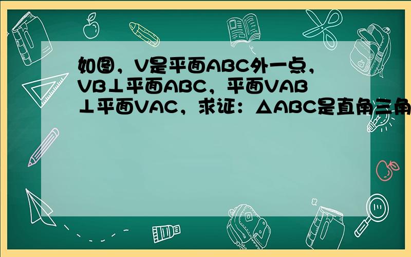 如图，V是平面ABC外一点，VB⊥平面ABC，平面VAB⊥平面VAC，求证：△ABC是直角三角形．