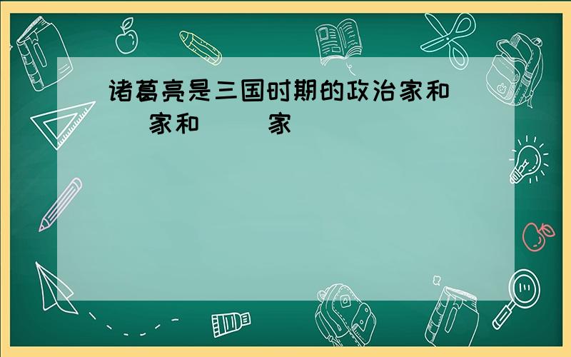 诸葛亮是三国时期的政治家和（ ）家和（ ）家