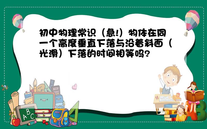 初中物理常识（急!）物体在同一个高度垂直下落与沿着斜面（光滑）下落的时间相等吗?