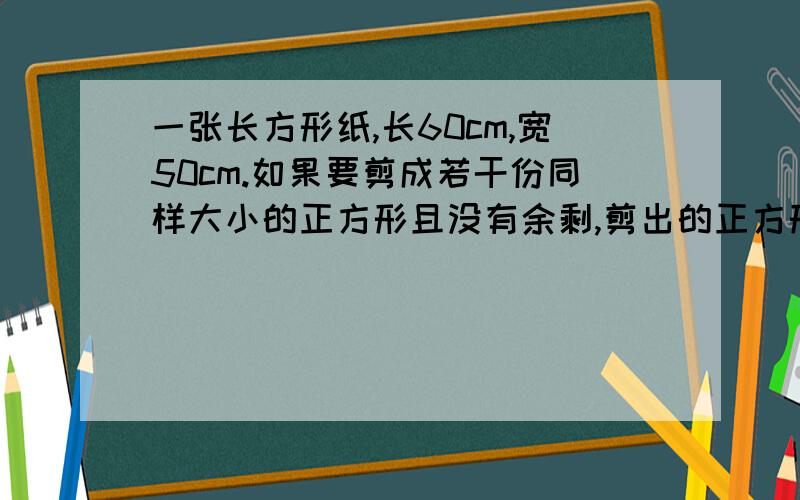 一张长方形纸,长60cm,宽50cm.如果要剪成若干份同样大小的正方形且没有余剩,剪出的正方形的边长最大是多