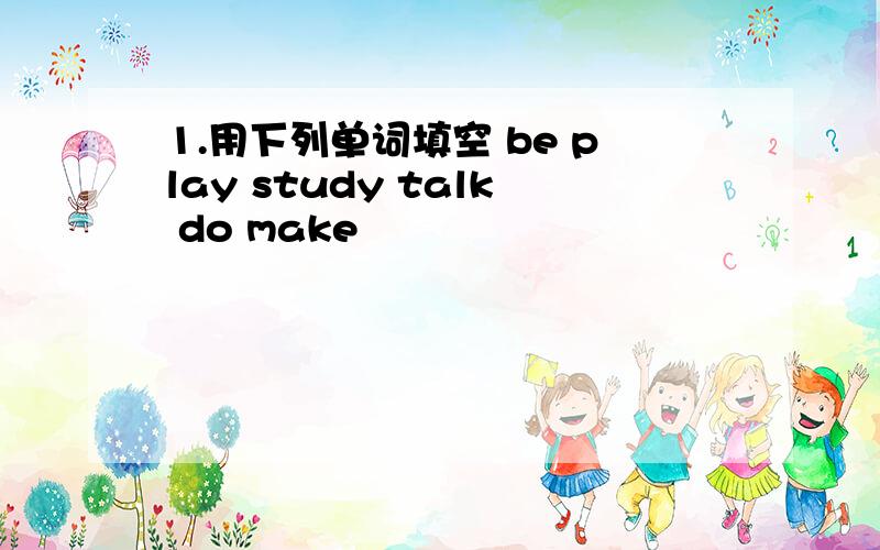 1.用下列单词填空 be play study talk do make