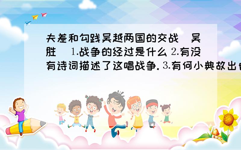 夫差和勾践吴越两国的交战(吴胜)⒈战争的经过是什么⒉有没有诗词描述了这唱战争.⒊有何小典故出自于这场战争?注意!是吴国获