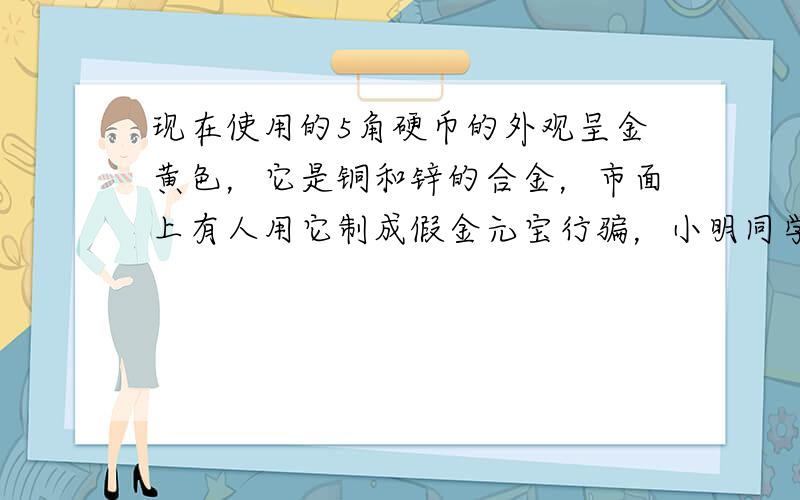 现在使用的5角硬币的外观呈金黄色，它是铜和锌的合金，市面上有人用它制成假金元宝行骗，小明同学用一种试剂揭穿了他.小明一定