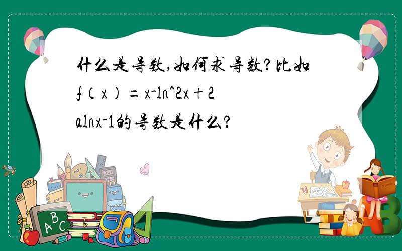 什么是导数,如何求导数?比如f（x）=x-ln^2x+2alnx-1的导数是什么?