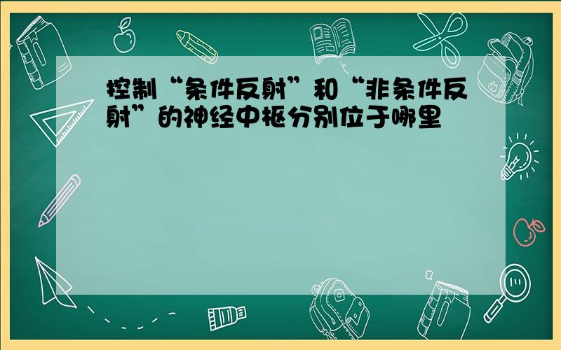 控制“条件反射”和“非条件反射”的神经中枢分别位于哪里