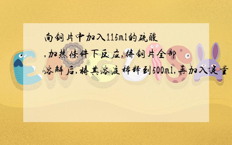 向铜片中加入115ml的硫酸,加热条件下反应,待铜片全部溶解后,将其溶液稀释到500ml,再加入足量