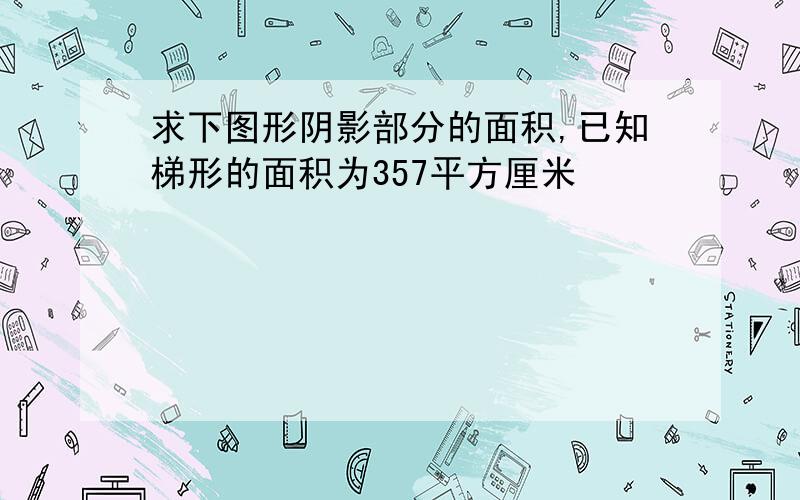 求下图形阴影部分的面积,已知梯形的面积为357平方厘米