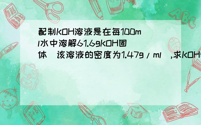 配制KOH溶液是在每100ml水中溶解61.6gKOH固体（该溶液的密度为1.47g/ml）,求KOH物质的量浓度