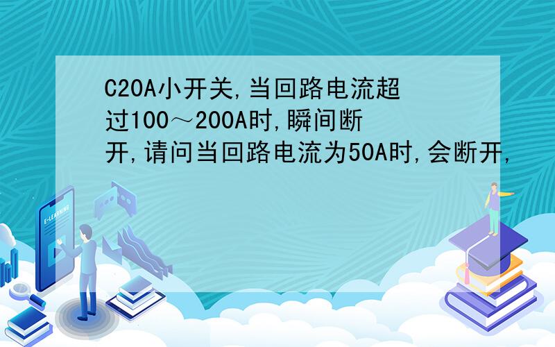 C20A小开关,当回路电流超过100～200A时,瞬间断开,请问当回路电流为50A时,会断开,