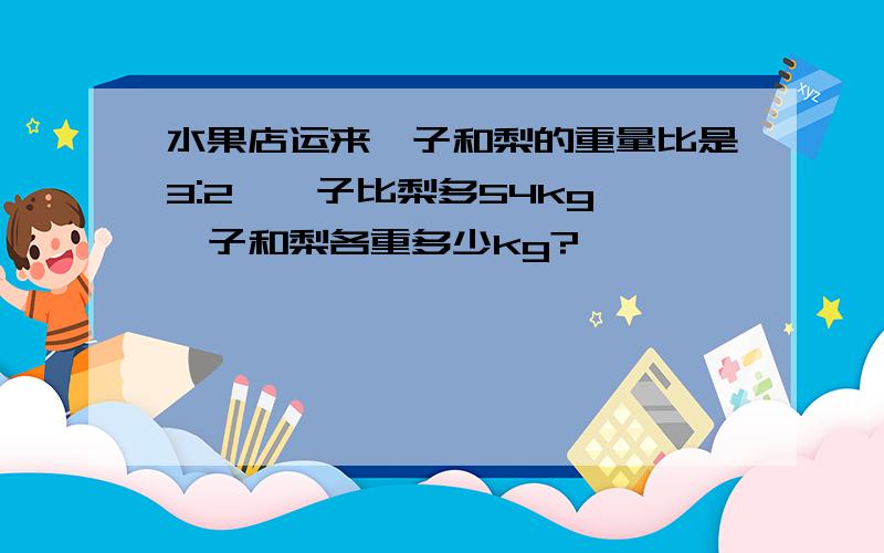 水果店运来桔子和梨的重量比是3:2,桔子比梨多54kg,桔子和梨各重多少kg?