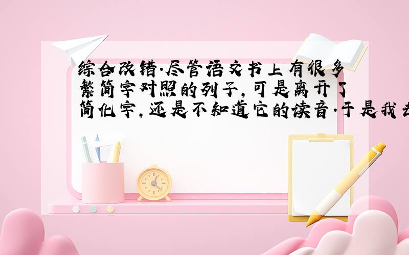 综合改错.尽管语文书上有很多繁简字对照的列子,可是离开了简化字,还是不知道它的读音.于是我去向老师请教.老师亲密地对我说