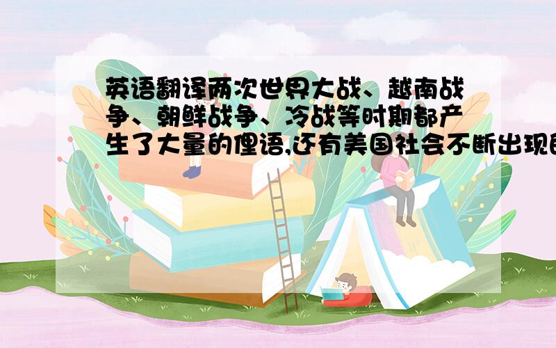 英语翻译两次世界大战、越南战争、朝鲜战争、冷战等时期都产生了大量的俚语,还有美国社会不断出现的社会问题如：种族歧视、民权