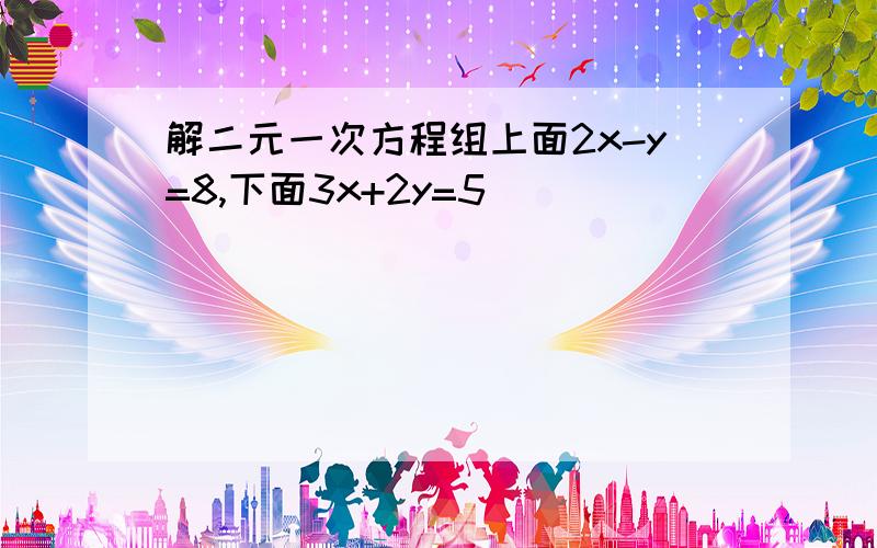 解二元一次方程组上面2x-y=8,下面3x+2y=5