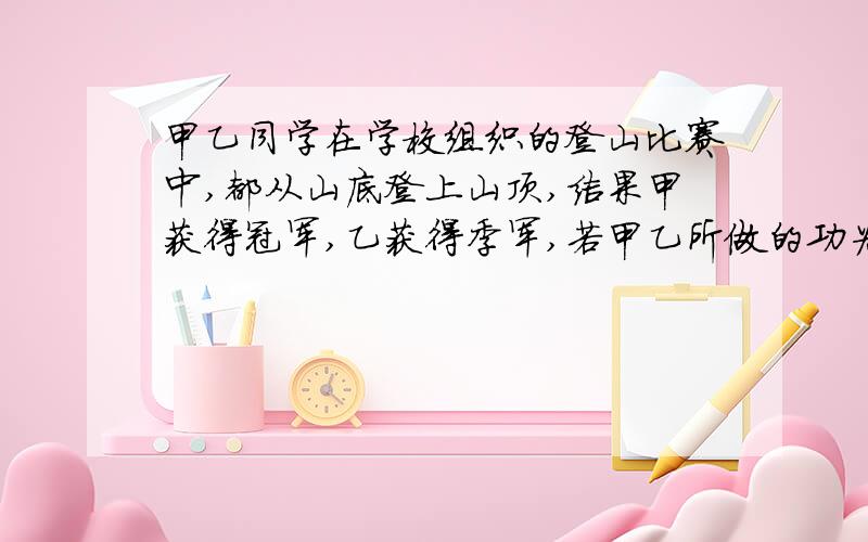 甲乙同学在学校组织的登山比赛中,都从山底登上山顶,结果甲获得冠军,乙获得季军,若甲乙所做的功为W1、W2,