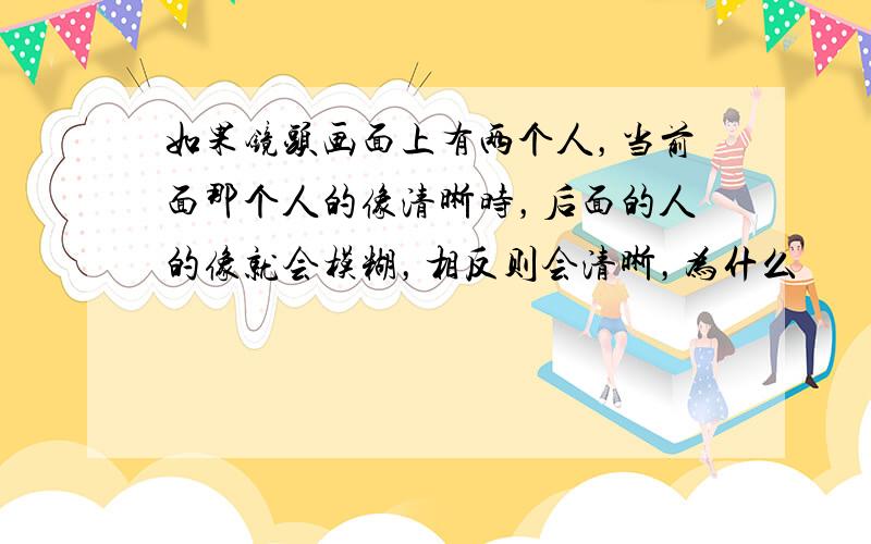 如果镜头画面上有两个人，当前面那个人的像清晰时，后面的人的像就会模糊，相反则会清晰，为什么