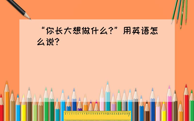 “你长大想做什么?”用英语怎么说?