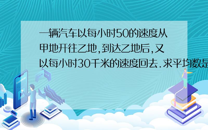 一辆汽车以每小时50的速度从甲地开往乙地,到达乙地后,又以每小时30千米的速度回去.求平均数是多少