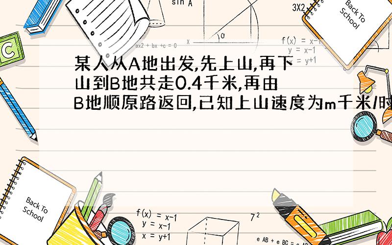 某人从A地出发,先上山,再下山到B地共走0.4千米,再由B地顺原路返回,已知上山速度为m千米/时