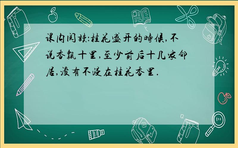 课内阅读：桂花盛开的时候,不说香飘十里,至少前后十几家邻居,没有不浸在桂花香里.