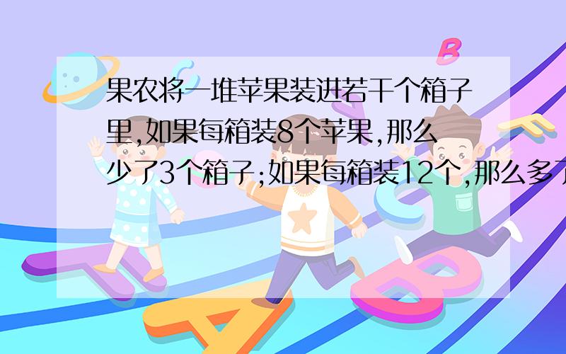 果农将一堆苹果装进若干个箱子里,如果每箱装8个苹果,那么少了3个箱子;如果每箱装12个,那么多了8个苹果.