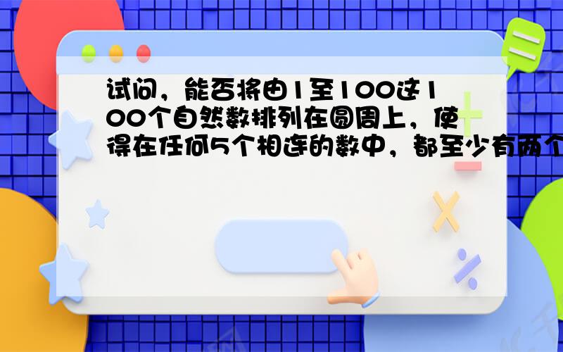 试问，能否将由1至100这100个自然数排列在圆周上，使得在任何5个相连的数中，都至少有两个数可被3整除？如果回答：“可