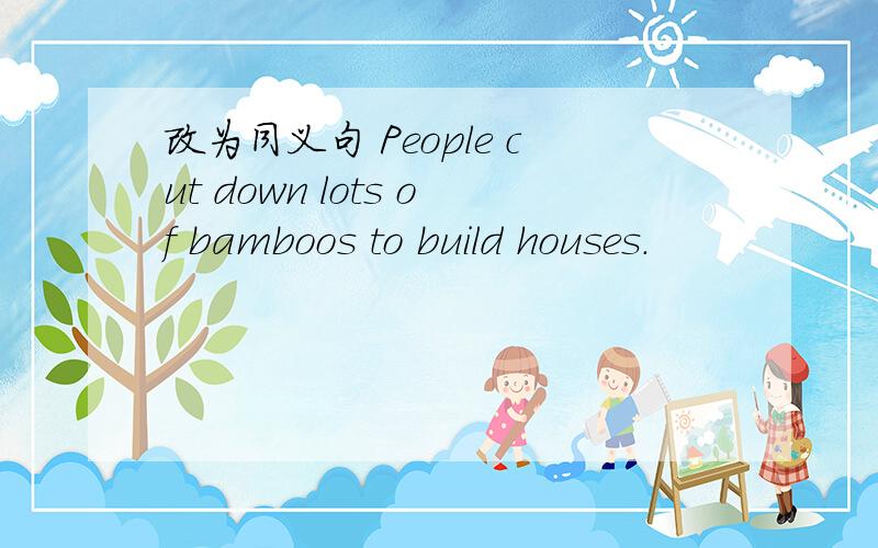 改为同义句 People cut down lots of bamboos to build houses.