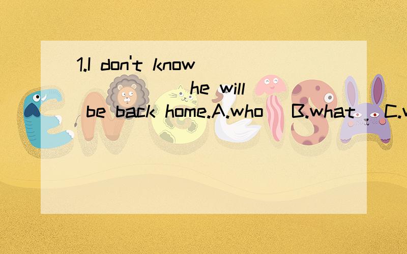 1.I don't know _____ he will be back home.A.who 　B.what 　C.w