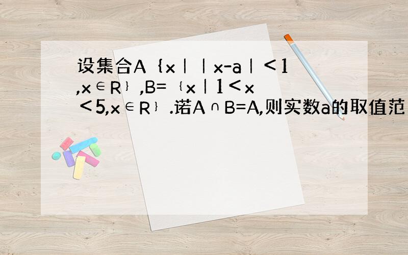 设集合A｛x｜｜x-a｜＜1,x∈R﹜,B=﹛x｜1＜x＜5,x∈R﹜.诺A∩B=A,则实数a的取值范围?