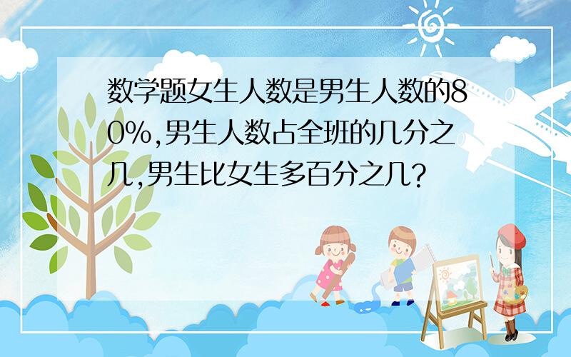 数学题女生人数是男生人数的80%,男生人数占全班的几分之几,男生比女生多百分之几?