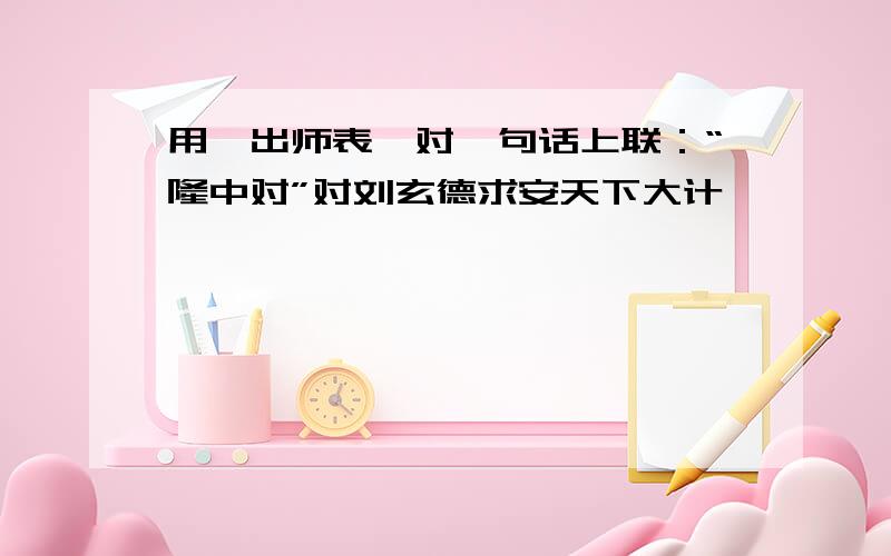 用《出师表》对一句话上联：“隆中对”对刘玄德求安天下大计