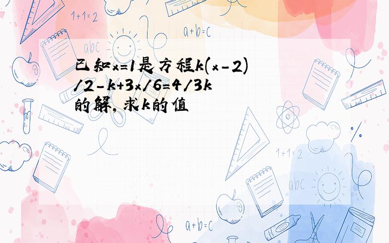 已知x=1是方程k(x-2)/2-k+3x/6=4/3k的解,求k的值