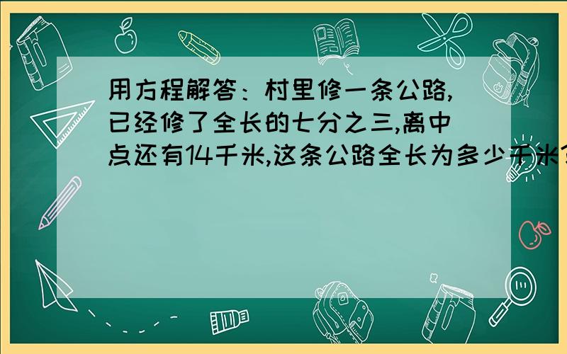 用方程解答：村里修一条公路,已经修了全长的七分之三,离中点还有14千米,这条公路全长为多少千米?（只要列出方程就可以了,