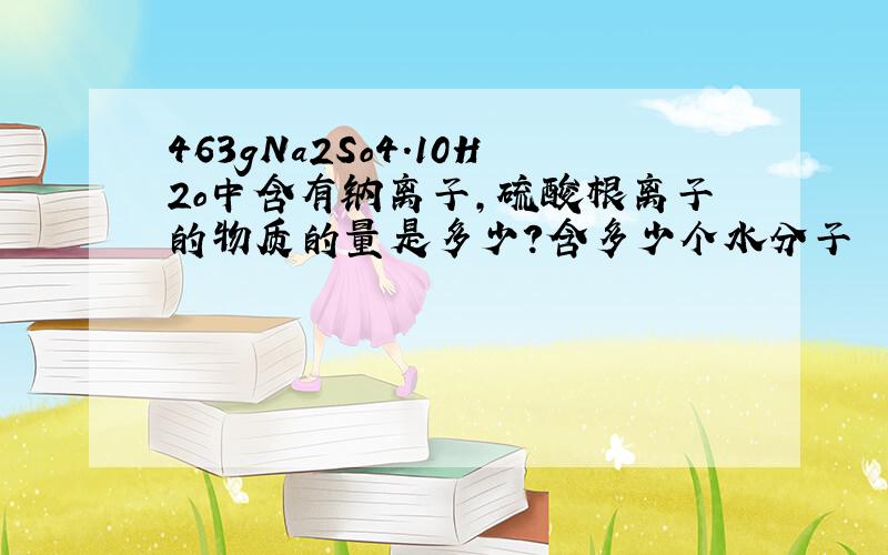 463gNa2So4.10H2o中含有钠离子,硫酸根离子的物质的量是多少?含多少个水分子