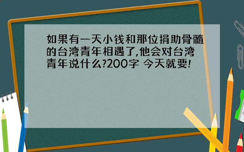 如果有一天小钱和那位捐助骨髓的台湾青年相遇了,他会对台湾青年说什么?200字 今天就要!