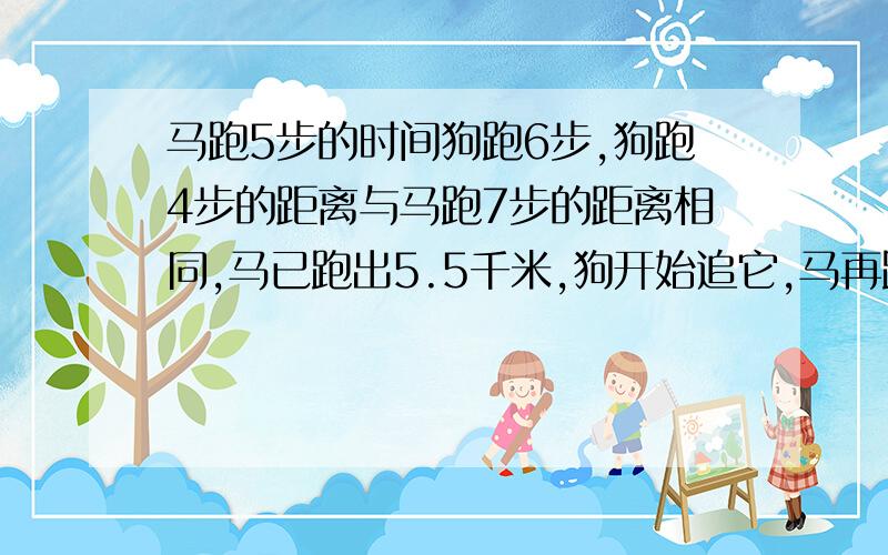 马跑5步的时间狗跑6步,狗跑4步的距离与马跑7步的距离相同,马已跑出5.5千米,狗开始追它,马再跑多远狗可追